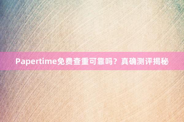 Papertime免费查重可靠吗?真确测评揭秘