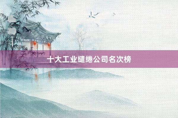 十大工业缱绻公司名次榜